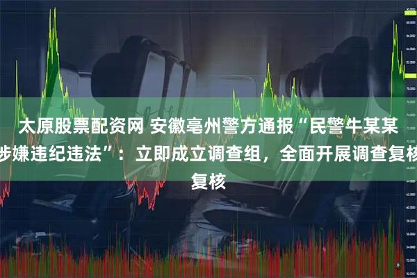 太原股票配资网 安徽亳州警方通报“民警牛某某涉嫌违纪违法”：立即成立调查组，全面开展调查复核