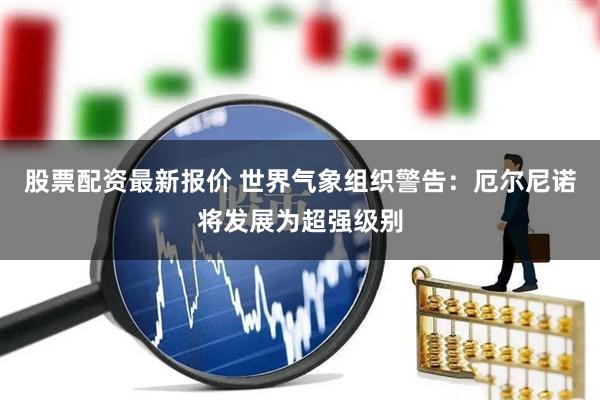 股票配资最新报价 世界气象组织警告：厄尔尼诺将发展为超强级别