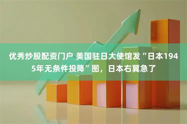 优秀炒股配资门户 美国驻日大使馆发“日本1945年无条件投降”图，日本右翼急了