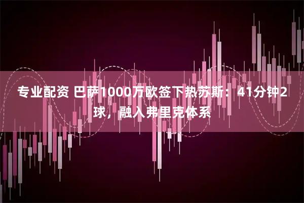 专业配资 巴萨1000万欧签下热苏斯：41分钟2球，融入弗里克体系