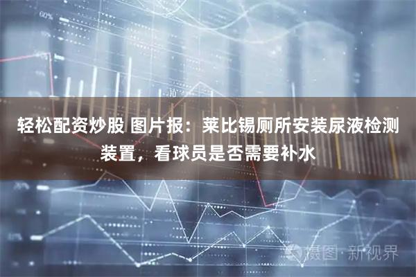 轻松配资炒股 图片报：莱比锡厕所安装尿液检测装置，看球员是否需要补水
